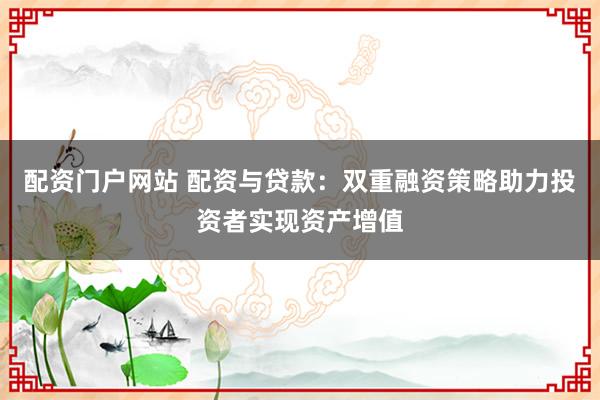 配资门户网站 配资与贷款：双重融资策略助力投资者实现资产增值