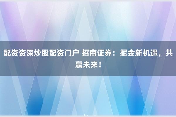 配资资深炒股配资门户 招商证券：掘金新机遇，共赢未来！