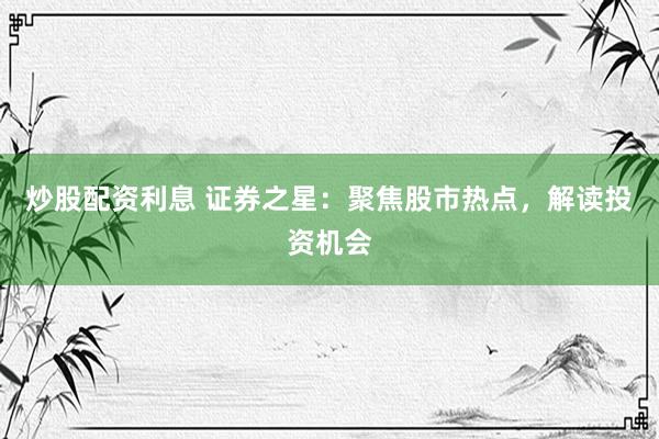 炒股配资利息 证券之星：聚焦股市热点，解读投资机会