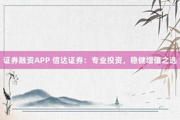 证券融资APP 信达证券：专业投资，稳健增值之选