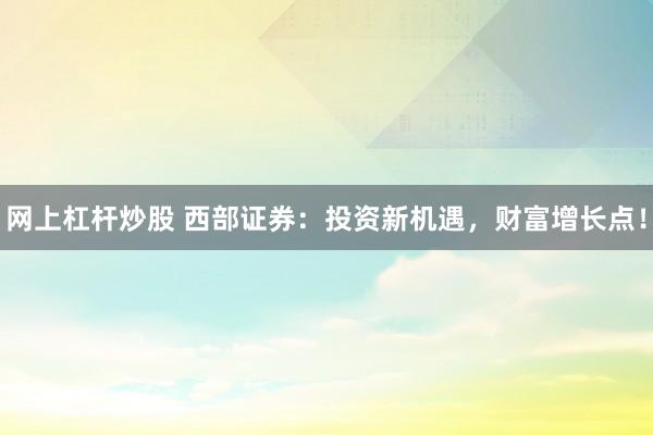 网上杠杆炒股 西部证券：投资新机遇，财富增长点！