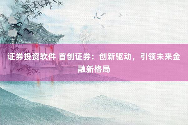 证券投资软件 首创证券：创新驱动，引领未来金融新格局