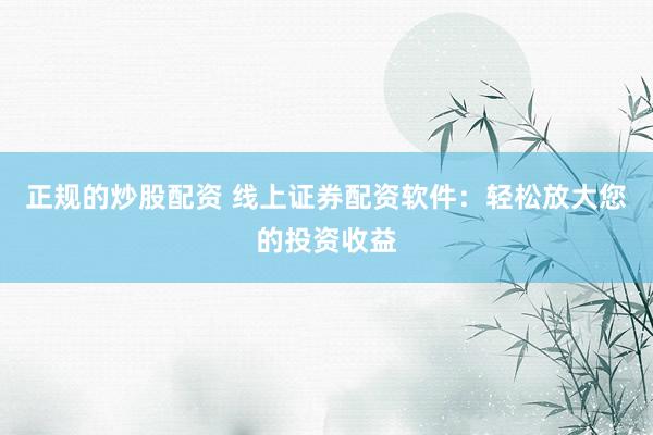 正规的炒股配资 线上证券配资软件:轻松放大您的投资收益