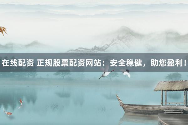 在线配资 正规股票配资网站：安全稳健，助您盈利！