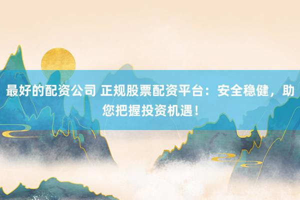 最好的配资公司 正规股票配资平台：安全稳健，助您把握投资机遇！