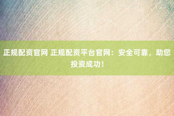 正规配资官网 正规配资平台官网：安全可靠，助您投资成功！