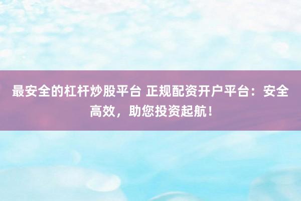 最安全的杠杆炒股平台 正规配资开户平台：安全高效，助您投资起航！