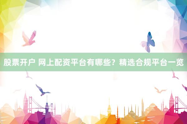 股票开户 网上配资平台有哪些？精选合规平台一览