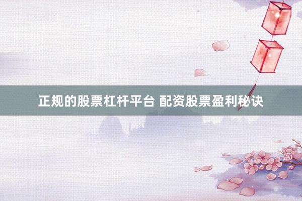 正规的股票杠杆平台 配资股票盈利秘诀
