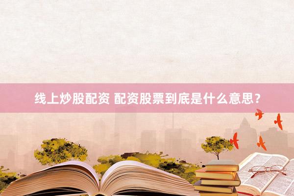 线上炒股配资 配资股票到底是什么意思？