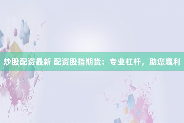 炒股配资最新 配资股指期货：专业杠杆，助您赢利