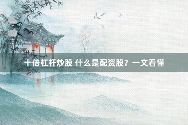 十倍杠杆炒股 什么是配资股？一文看懂