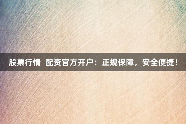 股票行情  配资官方开户：正规保障，安全便捷！