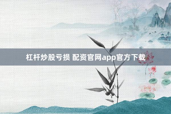 杠杆炒股亏损 配资官网app官方下载