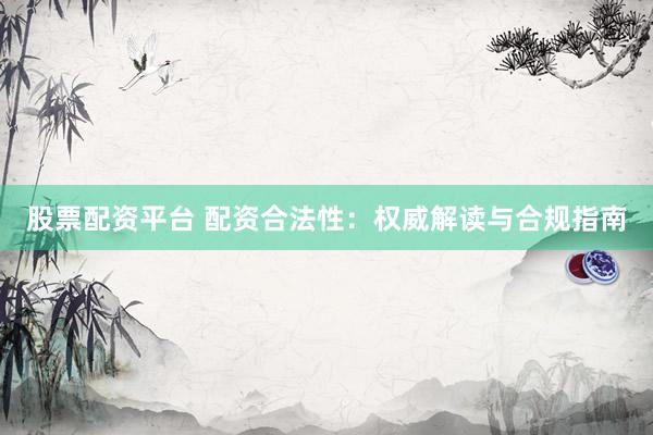 股票配资平台 配资合法性：权威解读与合规指南