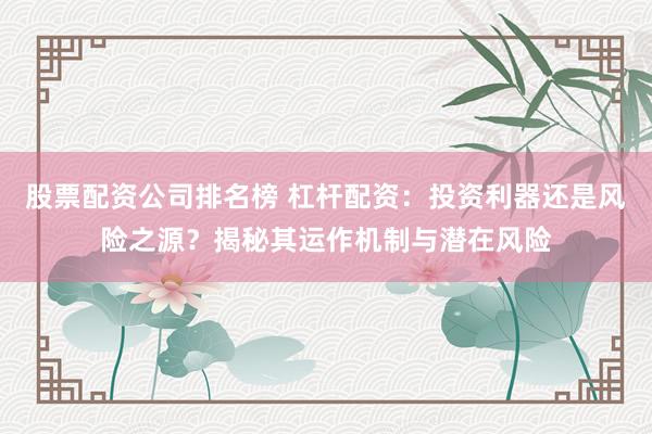 股票配资公司排名榜 杠杆配资：投资利器还是风险之源？揭秘其运作机制与潜在风险