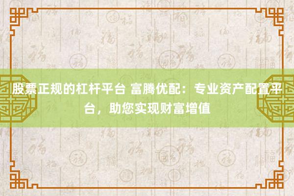 股票正规的杠杆平台 富腾优配：专业资产配置平台，助您实现财富增值