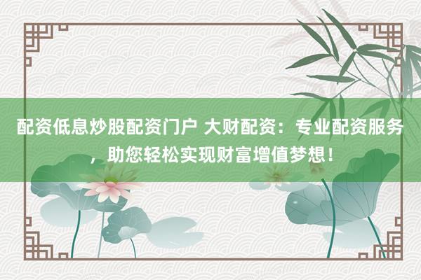 配资低息炒股配资门户 大财配资：专业配资服务，助您轻松实现财富增值梦想！