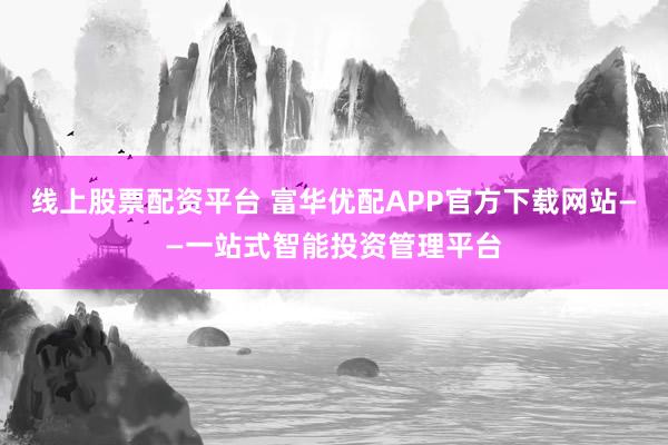 线上股票配资平台 富华优配APP官方下载网站——一站式智能投资管理平台