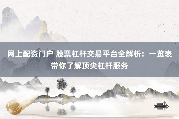 网上配资门户 股票杠杆交易平台全解析：一览表带你了解顶尖杠杆服务