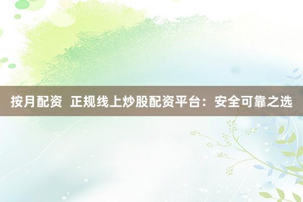 按月配资  正规线上炒股配资平台：安全可靠之选