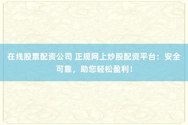 在线股票配资公司 正规网上炒股配资平台：安全可靠，助您轻松盈利！
