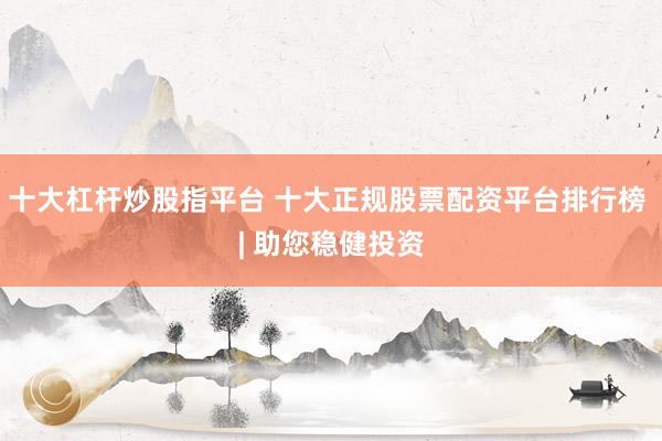 十大杠杆炒股指平台 十大正规股票配资平台排行榜 | 助您稳健投资