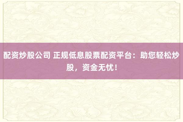 配资炒股公司 正规低息股票配资平台：助您轻松炒股，资金无忧！