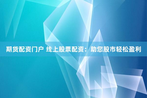 期货配资门户 线上股票配资：助您股市轻松盈利