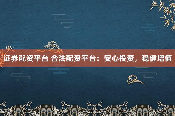 证券配资平台 合法配资平台：安心投资，稳健增值