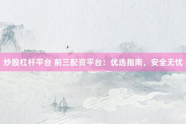 炒股杠杆平台 前三配资平台：优选指南，安全无忧