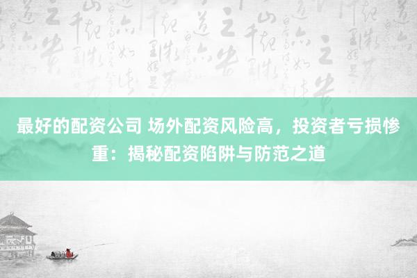 最好的配资公司 场外配资风险高，投资者亏损惨重：揭秘配资陷阱与防范之道