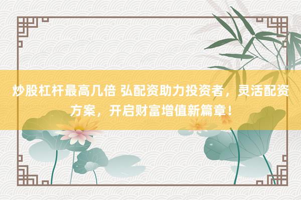 炒股杠杆最高几倍 弘配资助力投资者，灵活配资方案，开启财富增值新篇章！