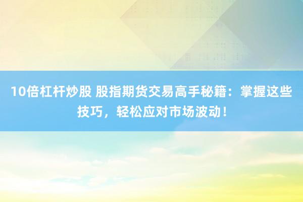 10倍杠杆炒股 股指期货交易高手秘籍：掌握这些技巧，轻松应对市场波动！