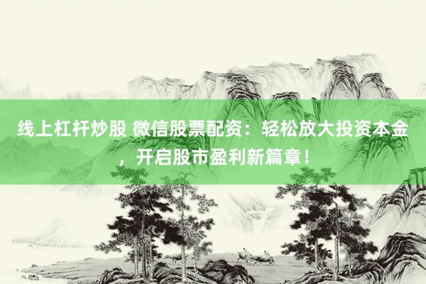 线上杠杆炒股 微信股票配资:轻松放大投资本金,开启股市盈利新篇章!