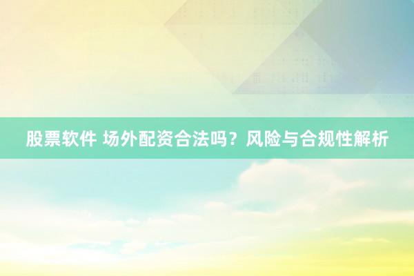 股票软件 场外配资合法吗？风险与合规性解析