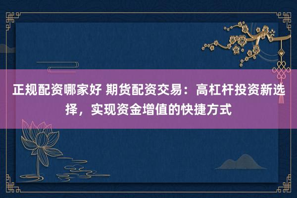 正规配资哪家好 期货配资交易：高杠杆投资新选择，实现资金增值的快捷方式