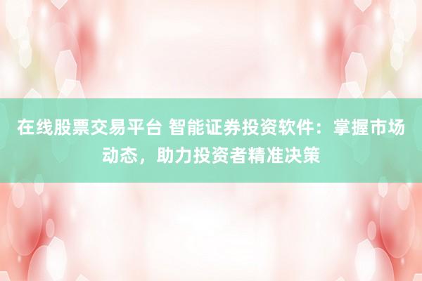 在线股票交易平台 智能证券投资软件：掌握市场动态，助力投资者精准决策