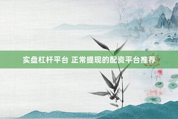 实盘杠杆平台 正常提现的配资平台推荐