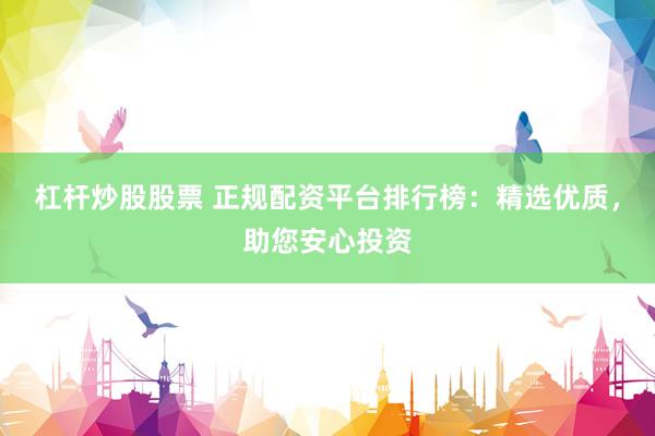 杠杆炒股股票 正规配资平台排行榜：精选优质，助您安心投资