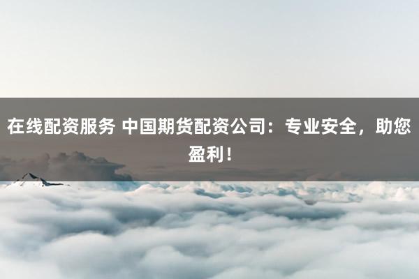 在线配资服务 中国期货配资公司：专业安全，助您盈利！