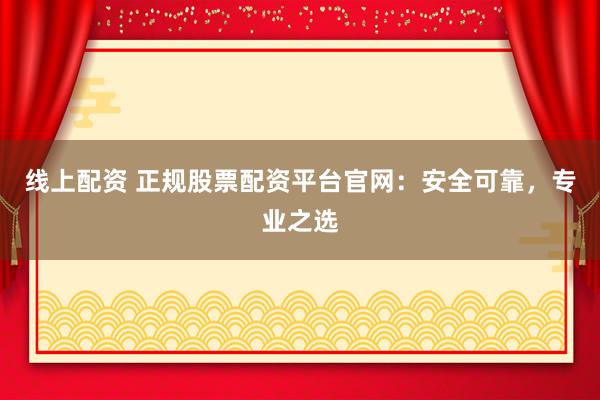 线上配资 正规股票配资平台官网：安全可靠，专业之选