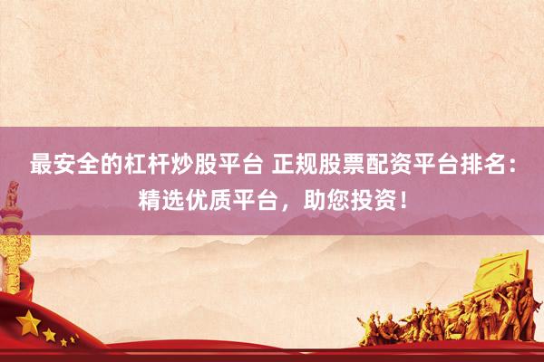 最安全的杠杆炒股平台 正规股票配资平台排名：精选优质平台，助您投资！