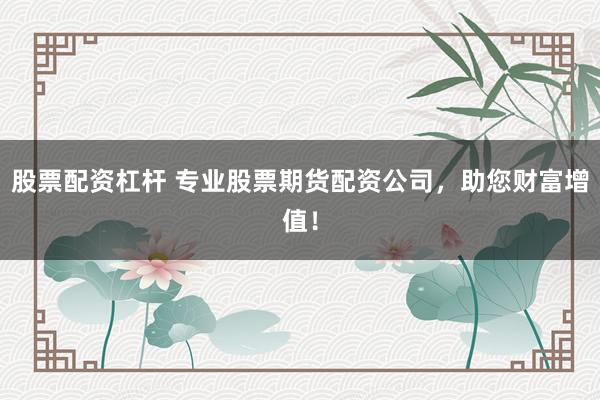 股票配资杠杆 专业股票期货配资公司，助您财富增值！