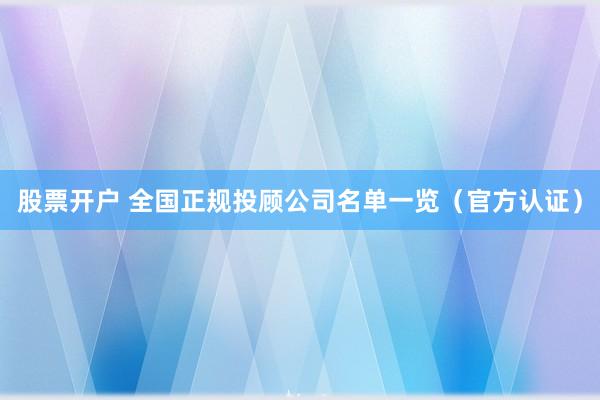 股票开户 全国正规投顾公司名单一览（官方认证）