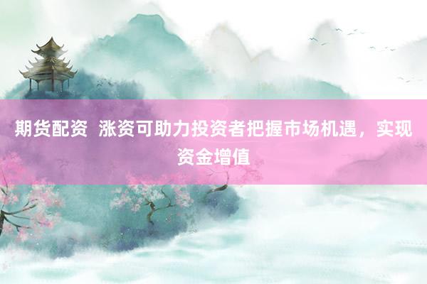 期货配资  涨资可助力投资者把握市场机遇，实现资金增值
