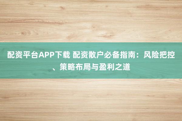 配资平台APP下载 配资散户必备指南：风险把控、策略布局与盈利之道