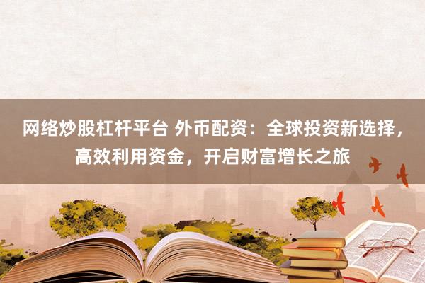 网络炒股杠杆平台 外币配资：全球投资新选择，高效利用资金，开启财富增长之旅