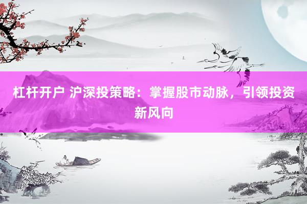 杠杆开户 沪深投策略：掌握股市动脉，引领投资新风向