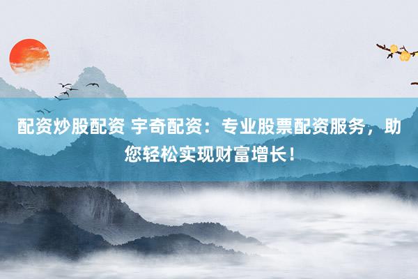 配资炒股配资 宇奇配资：专业股票配资服务，助您轻松实现财富增长！
